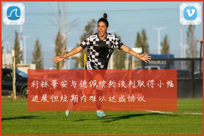 科林蒂安与德佩续约谈判取得小幅进展但短期内难以达成协议