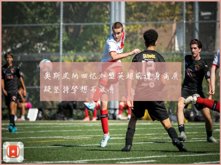 奥斯皮纳回忆加盟英超前遭身高质疑坚持梦想不放弃