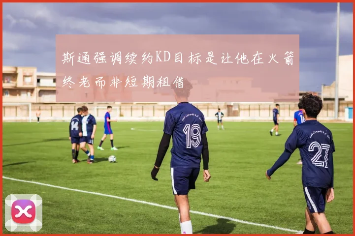 斯通强调续约KD目标是让他在火箭终老而非短期租借