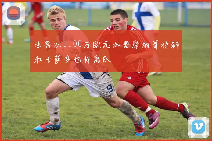 法蒂以1100万欧元加盟摩纳哥特狮和卡萨多也将离队