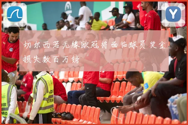 切尔西若无缘欧冠将面临球员奖金损失数百万镑