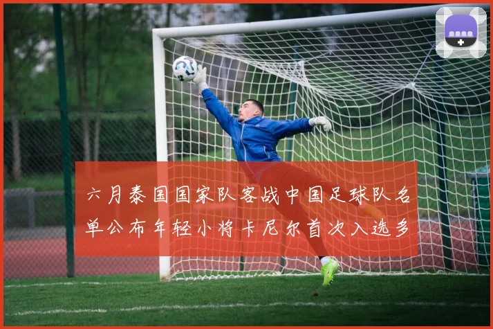六月泰国国家队客战中国足球队名单公布年轻小将卡尼尔首次入选多名经验丰富老将随队出征