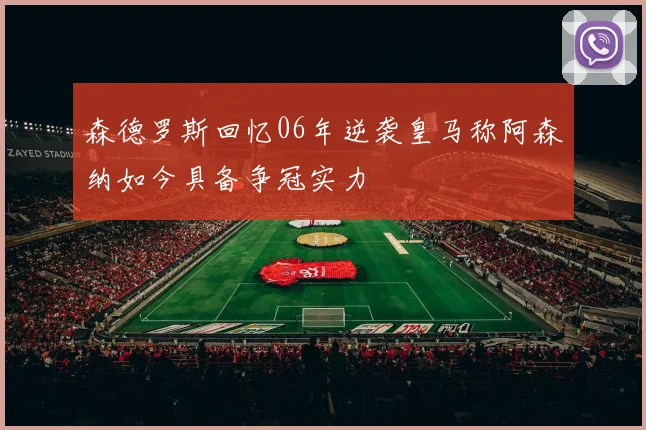 森德罗斯回忆06年逆袭皇马称阿森纳如今具备争冠实力