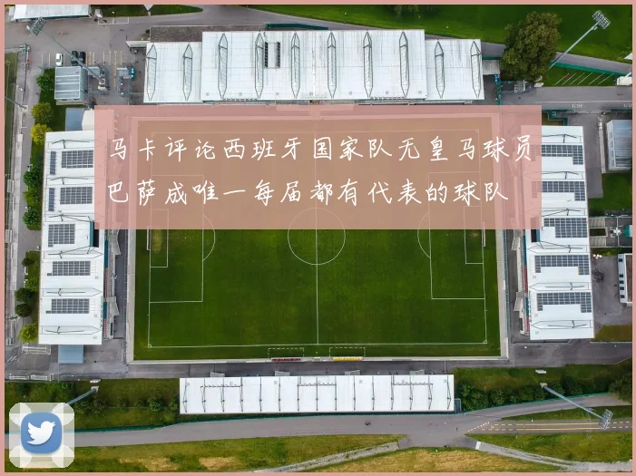 马卡评论西班牙国家队无皇马球员巴萨成唯一每届都有代表的球队