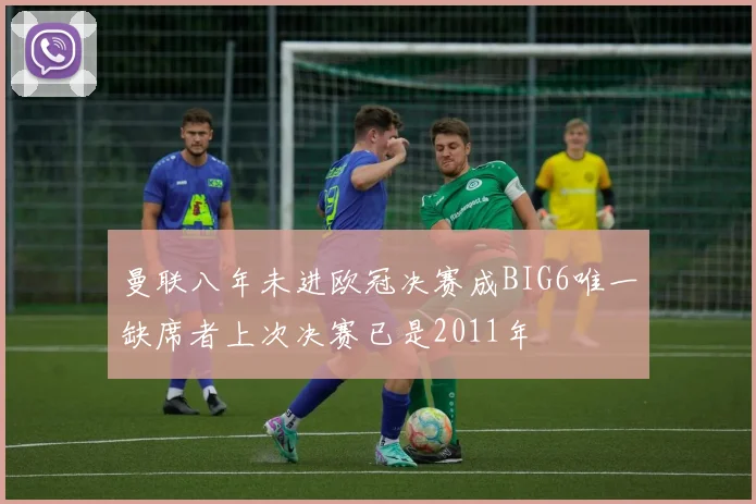 曼联八年未进欧冠决赛成BIG6唯一缺席者上次决赛已是2011年