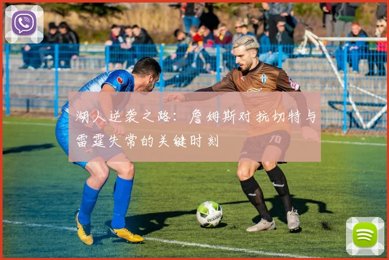 湖人逆袭之路：詹姆斯对抗切特与雷霆失常的关键时刻