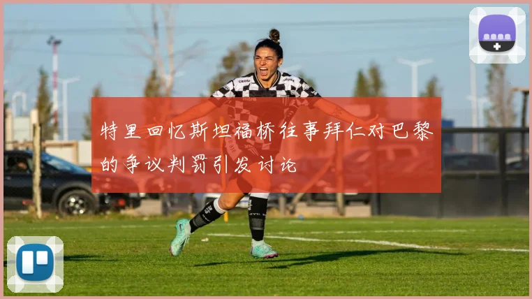 特里回忆斯坦福桥往事拜仁对巴黎的争议判罚引发讨论