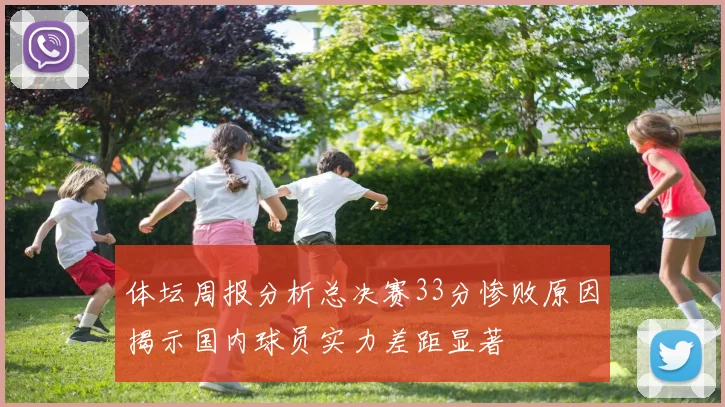 体坛周报分析总决赛33分惨败原因揭示国内球员实力差距显著