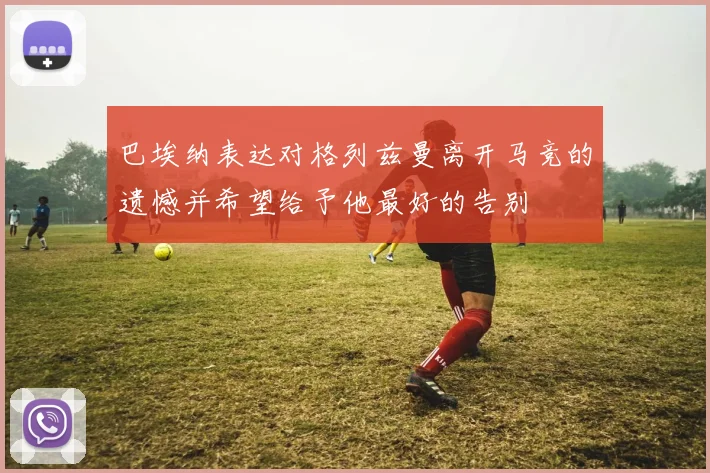 巴埃纳表达对格列兹曼离开马竞的遗憾并希望给予他最好的告别