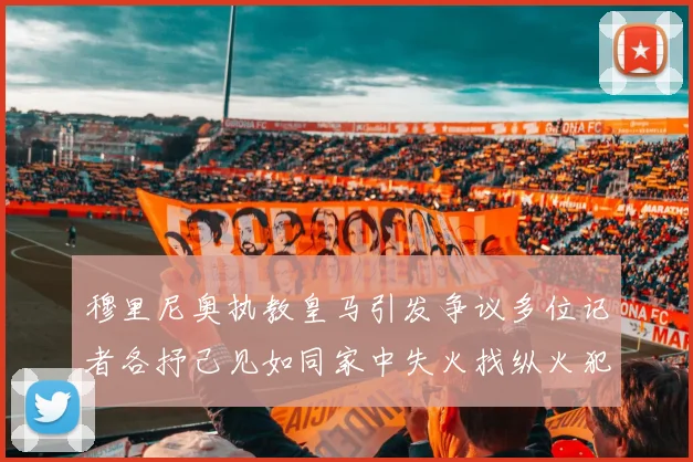 穆里尼奥执教皇马引发争议多位记者各抒己见如同家中失火找纵火犯